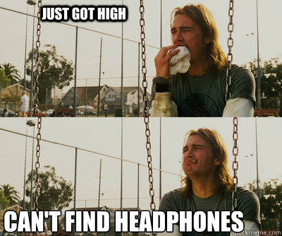 Just got High Can't find headphones   First World Stoner Problems