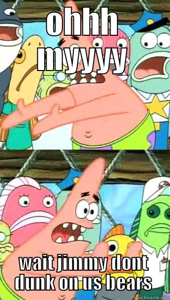 OHHH MYYYY WAIT JIMMY DONT DUNK ON US BEARS Push it somewhere else Patrick