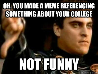 Oh, you made a meme referencing something about your college Not Funny  Downvoting Roman