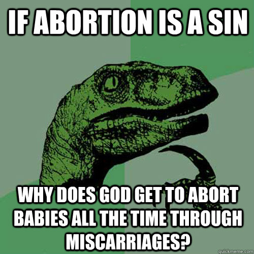 If abortion is a sin Why does God get to abort babies all the time through miscarriages? - If abortion is a sin Why does God get to abort babies all the time through miscarriages?  Philosoraptor