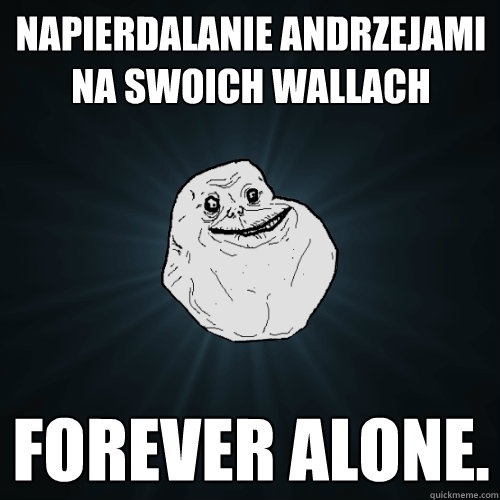 napierdalanie andrzejami na swoich wallach forever alone.  Forever Alone