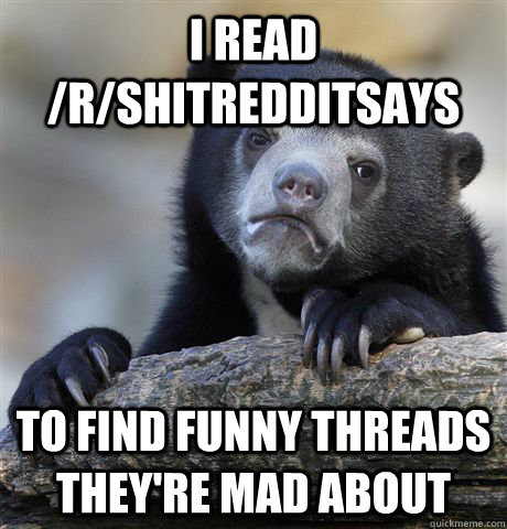 I read /r/shitredditsays to find funny threads they're mad about - I read /r/shitredditsays to find funny threads they're mad about  Confession Bear