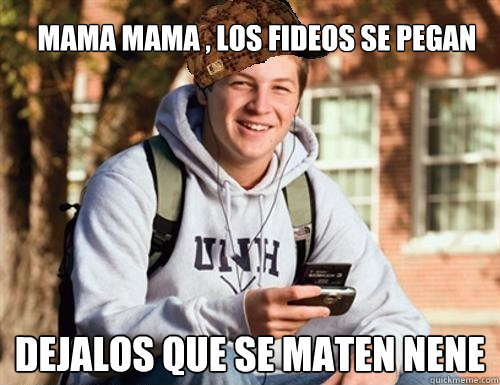 mama mama , los fideos se pegan dejalos que se maten nene  College Freshman
