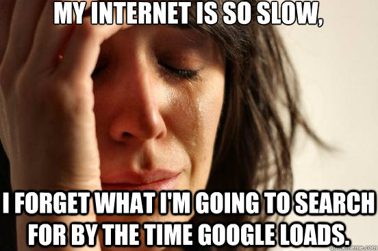 My internet is so slow, I forget what I'm going to search for by the time Google loads.  First World Problems