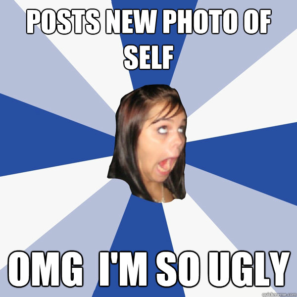 posts new photo of self omg  i'm so ugly  Annoying Facebook Girl