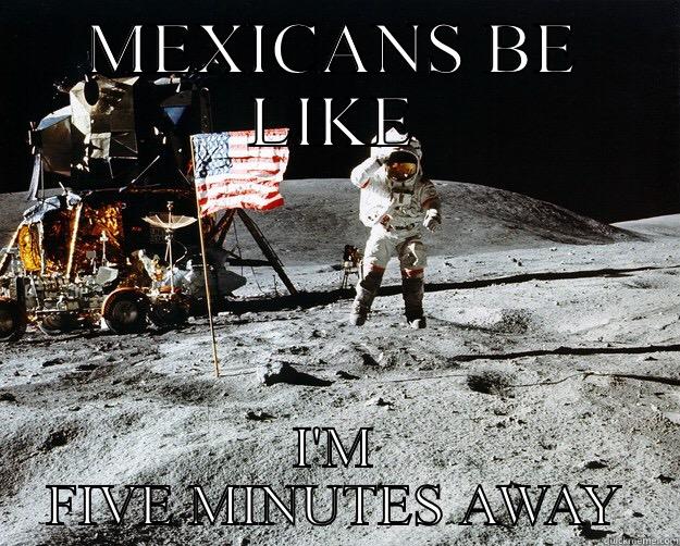 A Mexican that's not almost there - MEXICANS BE LIKE I'M FIVE MINUTES AWAY Unimpressed Astronaut