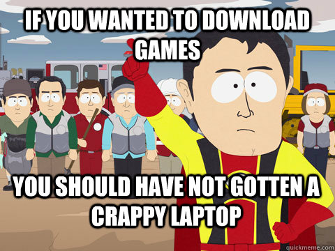 If you wanted to download games You should have not gotten a crappy laptop  Captain Hindsight
