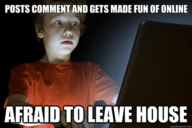 posts comment and gets made fun of online afraid to leave house - posts comment and gets made fun of online afraid to leave house  scared first day on the internet kid