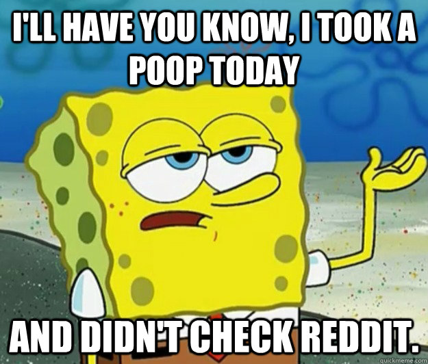 I'll have you know, I took a poop today  and didn't check Reddit. - I'll have you know, I took a poop today  and didn't check Reddit.  Tough Spongebob