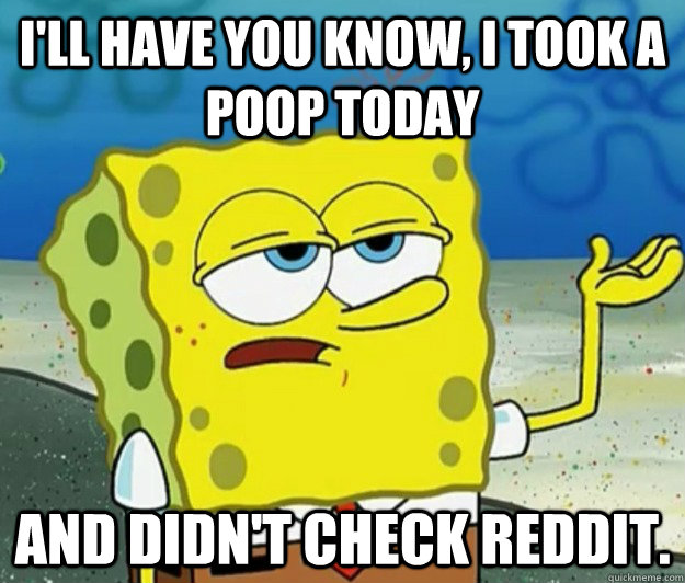 I'll have you know, I took a poop today  and didn't check Reddit.  Tough Spongebob