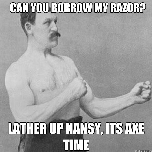 Can you borrow my razor? lather up nansy, its axe time  overly manly man