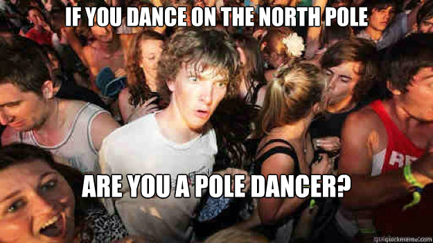if you dance on the north pole are you a pole dancer?  Sudden Clarity Clarence
