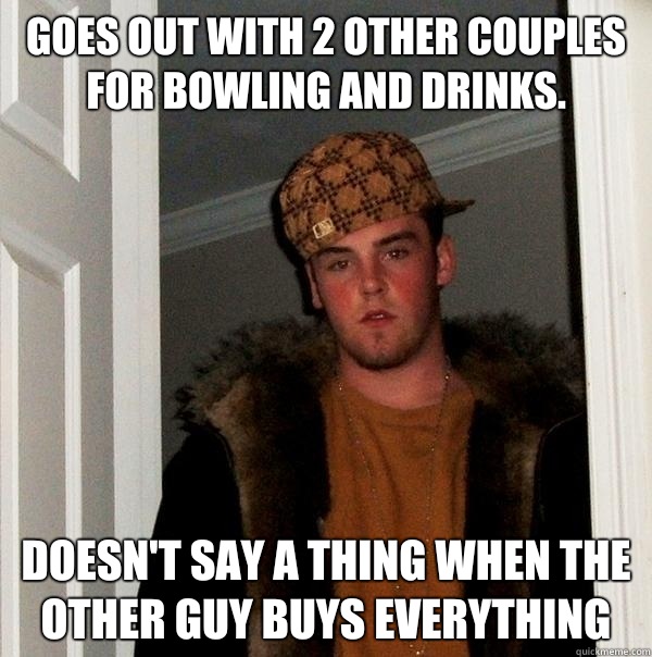 Goes out with 2 other couples for bowling and drinks. Doesn't say a thing when the other guy buys everything  Scumbag Steve