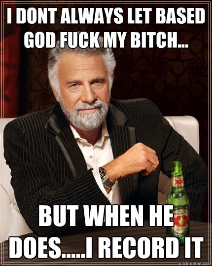 i dont always let based god fuck my bitch... but when he does.....i record it   