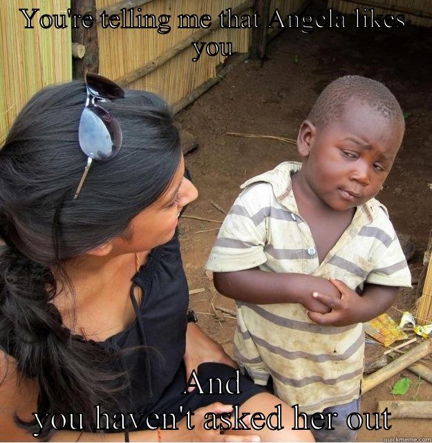 YOU'RE TELLING ME THAT ANGELA LIKES YOU AND YOU HAVEN'T ASKED HER OUT Skeptical Third World Kid