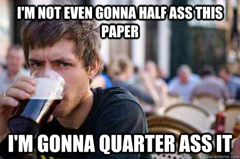 I'm not even gonna half ass this paper I'm gonna quarter ass it  Lazy Senior