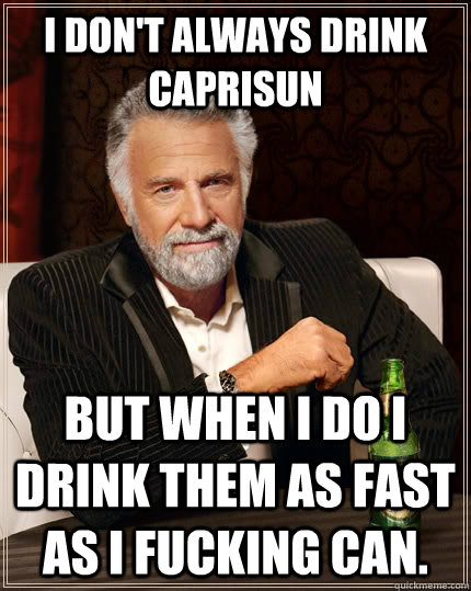 I don't always drink CapriSun but when I do I drink them as fast as I fucking can. - I don't always drink CapriSun but when I do I drink them as fast as I fucking can.  The Most Interesting Man In The World