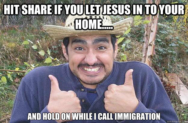 Hit share if you let jesus in to your home..... and hold on while i call immigration - Hit share if you let jesus in to your home..... and hold on while i call immigration  Cool story mexican