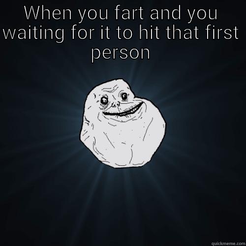 Ssss ssssss ssssss - WHEN YOU FART AND YOU WAITING FOR IT TO HIT THAT FIRST PERSON  Forever Alone