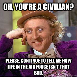 Oh, you're a civilian? Please, continue to tell me how life in the Air Force isn't that bad.  Creepy Wonka