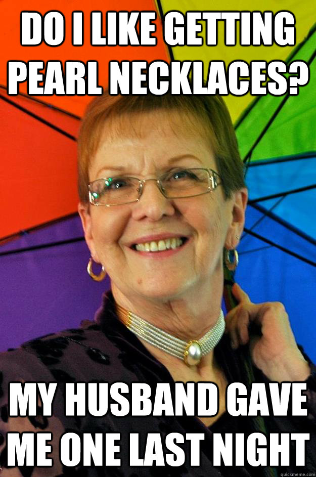Do I like getting pearl Necklaces? My husband gave me one last night  Accidental Meme Grandmother