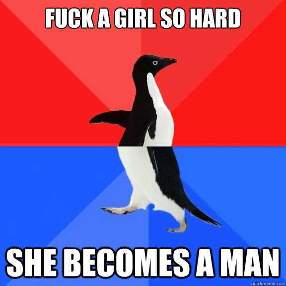 fuck a girl so hard she becomes a man  Socially Awksome Penguin