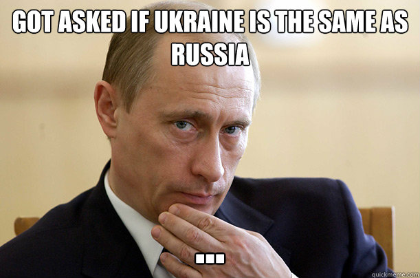 Got asked if UKRAINE is the same as RuSSIA  ... - Got asked if UKRAINE is the same as RuSSIA  ...  Vladimir Putin Meme