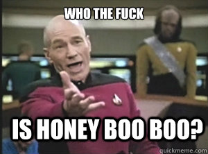 who the fuck is honey boo boo?  Annoyed Picard