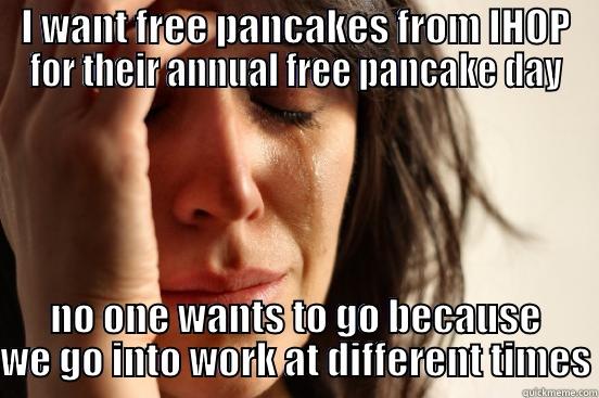 I WANT FREE PANCAKES FROM IHOP FOR THEIR ANNUAL FREE PANCAKE DAY NO ONE WANTS TO GO BECAUSE WE GO INTO WORK AT DIFFERENT TIMES First World Problems
