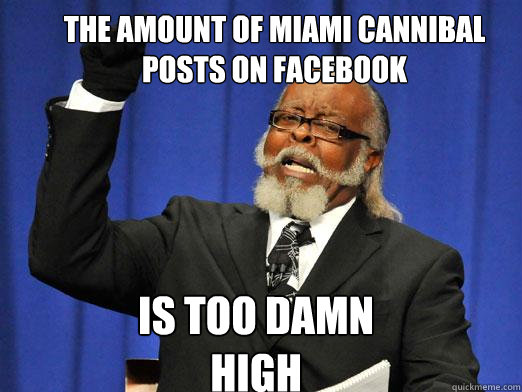 the amount of miami cannibal posts on facebook IS too damn high  the rent is to dam high