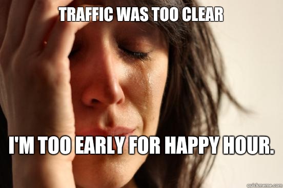 Traffic was too clear I'm too early for happy hour.   First World Problems