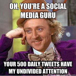 Oh, you're a social media guru
 Your 500 daily tweets have my undivided attention - Oh, you're a social media guru
 Your 500 daily tweets have my undivided attention  Condescending Wonka