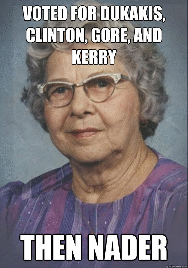 Voted for Dukakis, Clinton, Gore, and Kerry Then Nader - Voted for Dukakis, Clinton, Gore, and Kerry Then Nader  Politically incorrect grandmother