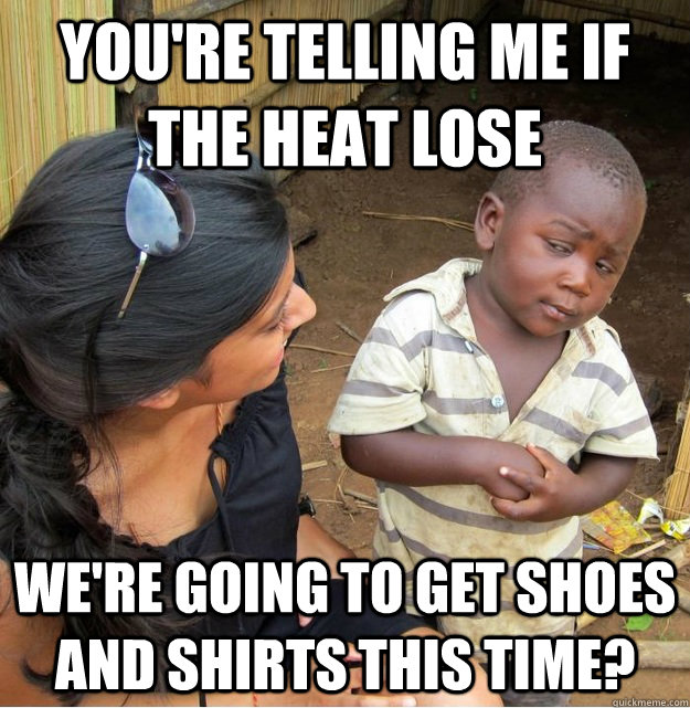 You're telling me if the Heat lose we're going to get shoes AND shirts this time?  Skeptical Third World Kid