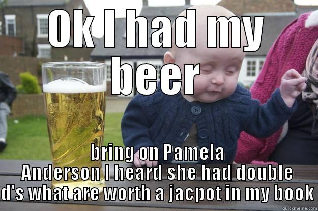 OK I HAD MY BEER BRING ON PAMELA ANDERSON I HEARD SHE HAD DOUBLE D'S WHAT ARE WORTH A JACPOT IN MY BOOK drunk baby
