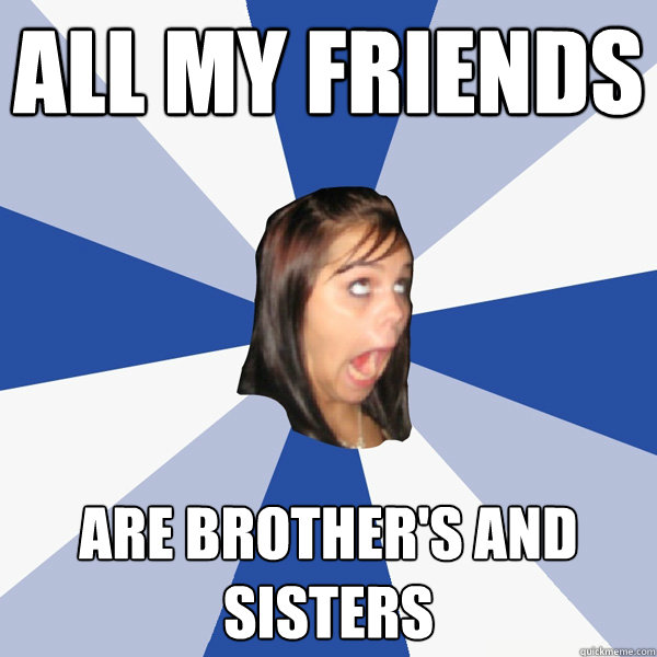 All my friends are brother's and sisters  Annoying Facebook Girl