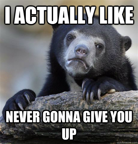 I actually like never gonna give you up  Confession Bear
