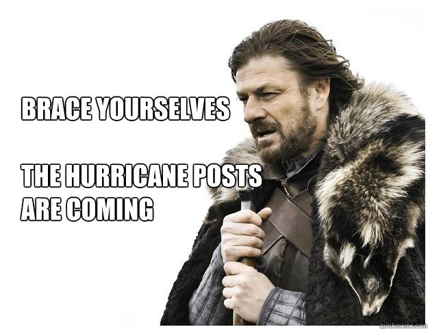 Brace yourselves

The Hurricane Posts are coming  Imminent Ned