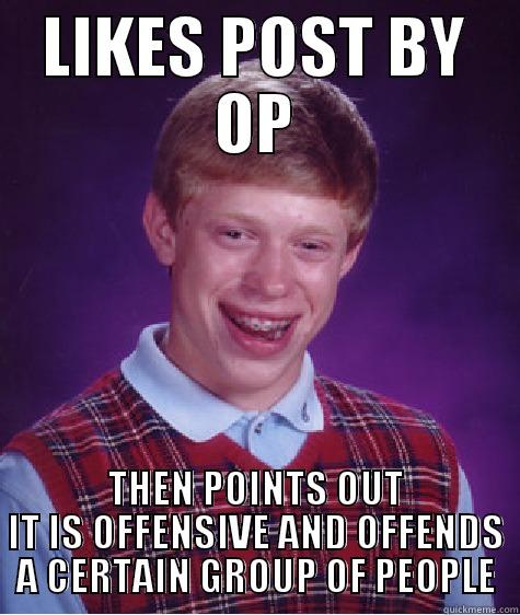 LIKES POST BY OP THEN POINTS OUT IT IS OFFENSIVE AND OFFENDS A CERTAIN GROUP OF PEOPLE Bad Luck Brian