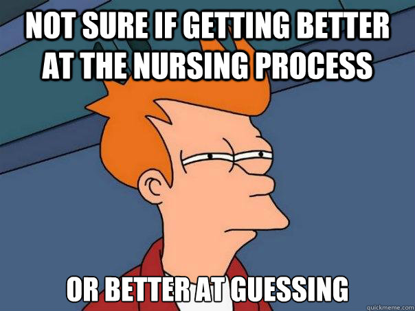 not sure if getting better at the nursing process  or better at guessing   Futurama Fry