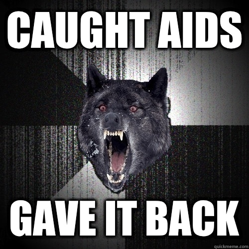 Caught AIDs Gave it back  Insanity Wolf