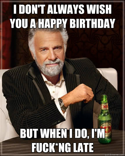 I don't always wish you a happy birthday but when I do, i'm fuck*ng late  The Most Interesting Man In The World