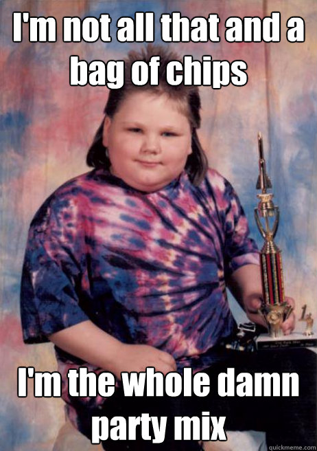 I'm not all that and a bag of chips I'm the whole damn party mix  Cocky Fat Kid