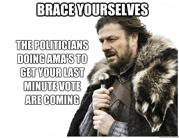 Brace yourselves The politicians doing AMA's to 
get your last 
minute vote 
are coming  Imminent Ned
