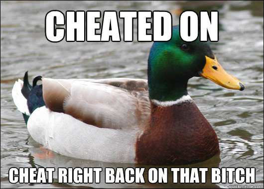 CHEATED ON CHEAT RIGHT BACK ON THAT BITCH  Actual Advice Mallard