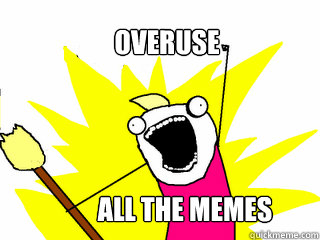 Overuse All the memes  All The Things
