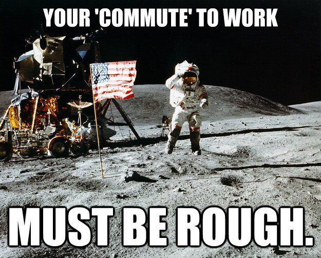 your 'commute' to work must be rough.  