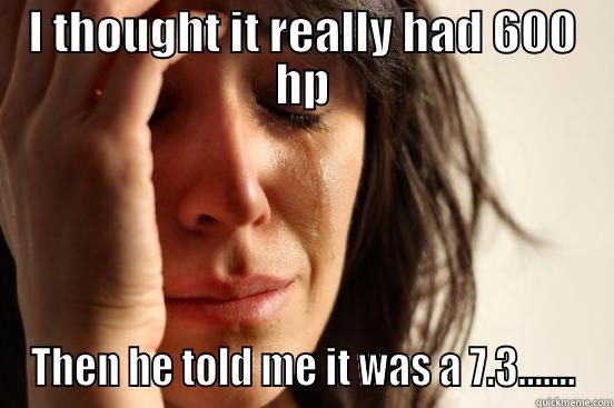 I THOUGHT IT REALLY HAD 600 HP THEN HE TOLD ME IT WAS A 7.3....... First World Problems