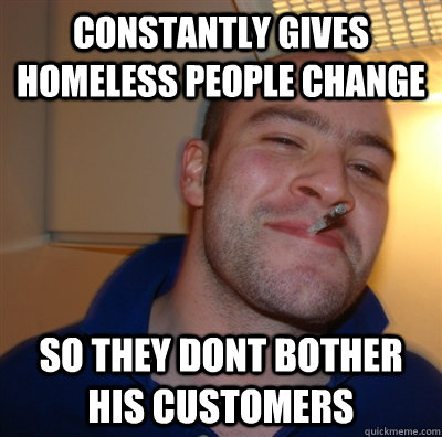 constantly gives homeless people change so they dont bother his customers   GoodGuyGreg