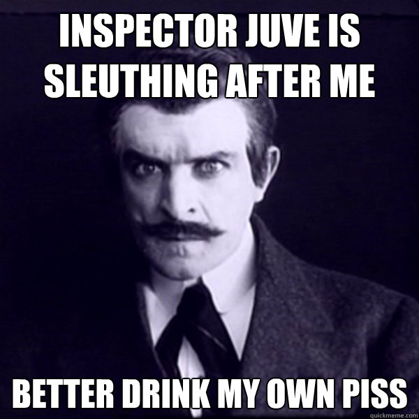inspector juve is sleuthing after me better drink my own piss - inspector juve is sleuthing after me better drink my own piss  Fantomas